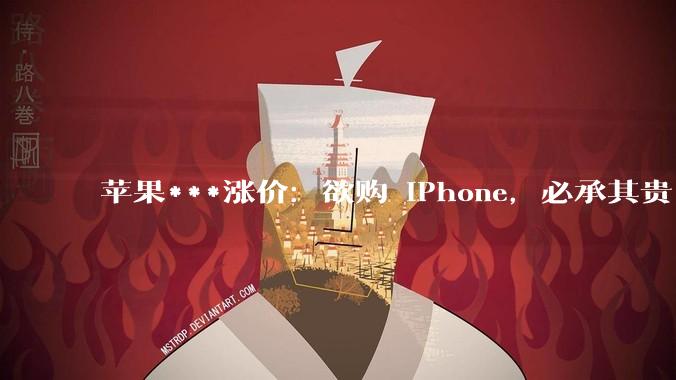 苹果***涨价：欲购 iPhone，必承其贵_from_Ultra_相机