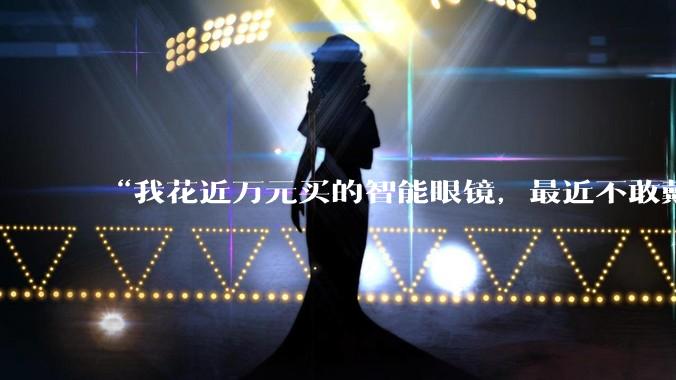 “我花近万元买的智能眼镜，最近不敢戴出门”_Rokid_手机_云女士