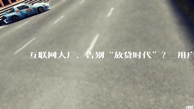 互联网大厂，告别“放贷时代”？_用户_贷款产品_平台