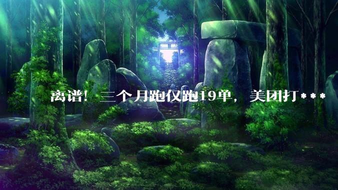 离谱！三个月跑仅跑19单，美团打***「带娃送外卖」***_***_小洪_账号