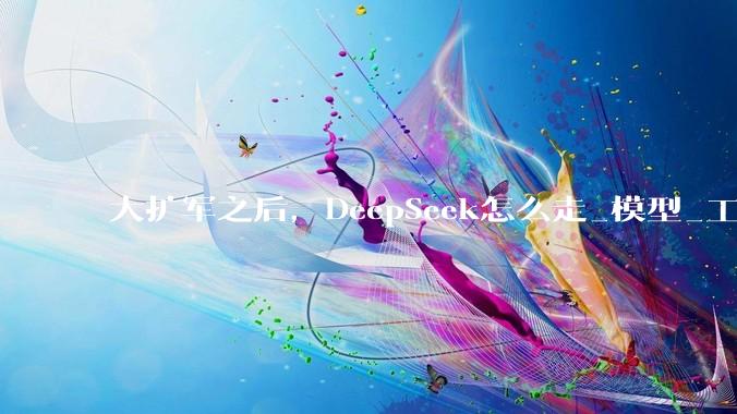 大扩军之后，DeepSeek怎么走_模型_工程_能力