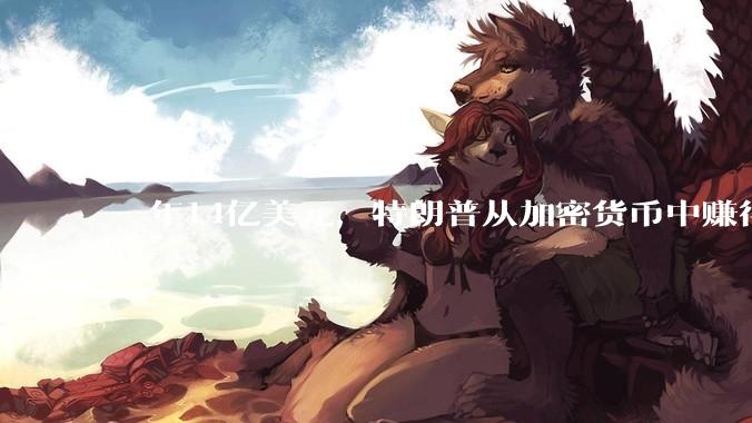 一年14亿美元，特朗普从加密货币中赚得盆满钵满_收入_安娜·凯利_美国