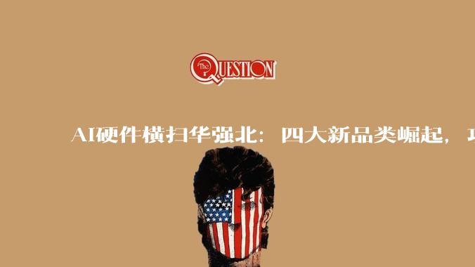 AI硬件横扫华强北：四大新品类崛起，功能越单一卖得越爆_手机_眼镜_手表