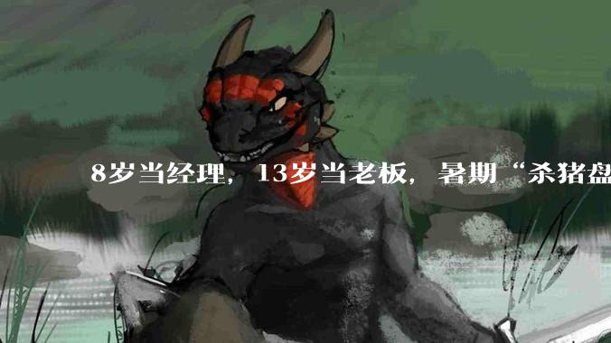 8岁当经理，13岁当老板，暑期“杀猪盘”？_机构_家长_陈重捷