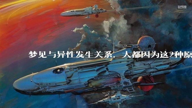梦见与异性发生关系，大都因为这2种原因，别傻傻不懂_梦境_身体_情绪