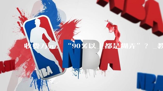 收费万元，“90％以上都是糊弄”？_教育_家长_孩子