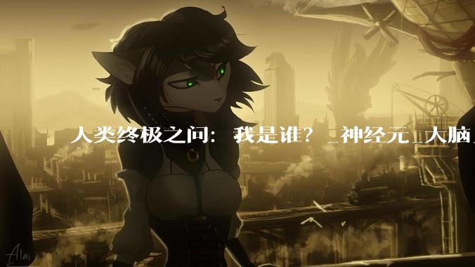 人类终极之问：我是谁？_神经元_大脑_细胞