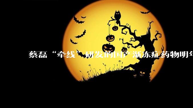 蔡磊“牵线”研发的国产渐冻症药物明年有望上市，但蔡磊本人无法从该药中直接受益_患者_用药_新药