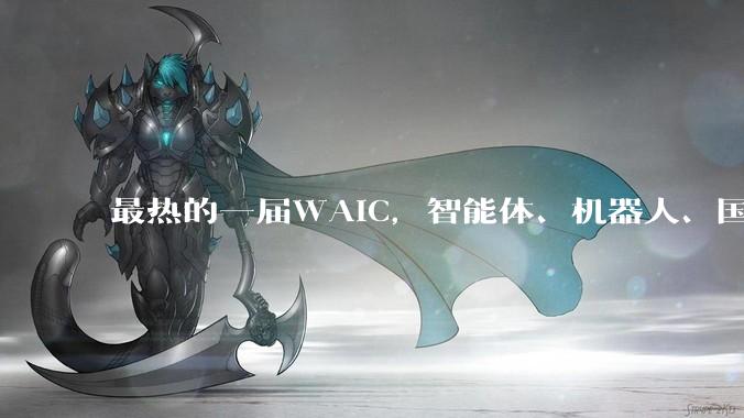 最热的一届WAIC，智能体、机器人、国产算力成焦点，中国AI从底层到应用全面突破_模型_Agent