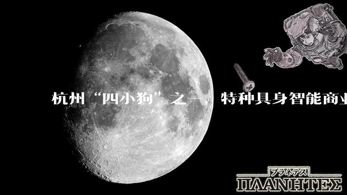 杭州“四小狗”之一，特种具身智能商业化落地_机器人_工业_科技
