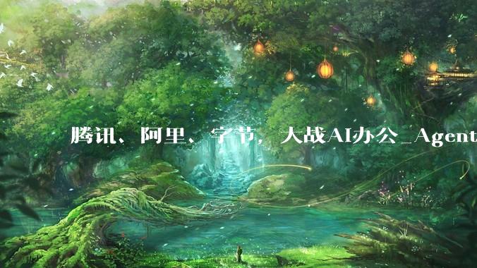 腾讯、阿里、字节，大战AI办公_Agent_产品_QClaw