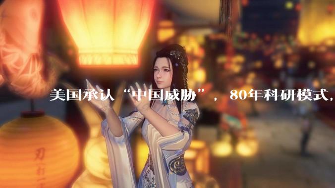 美国承认“中国威胁”，80年科研模式，终于被赶超了？_报告_封锁_芯片