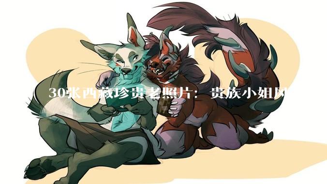 30张西藏珍贵老照片：贵族小姐风姿，农奴衣衫破旧当马骑_庄园_洛桑_土地